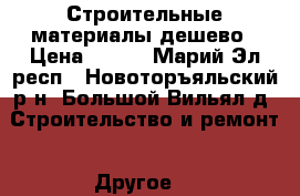 Строительные материалы дешево › Цена ­ 200 - Марий Эл респ., Новоторъяльский р-н, Большой Вильял д. Строительство и ремонт » Другое   